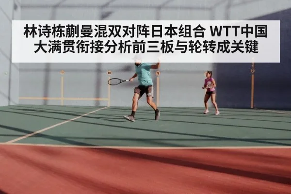 林诗栋蒯曼混双对阵日本组合 WTT中国大满贯衔接分析前三板与轮转成关键