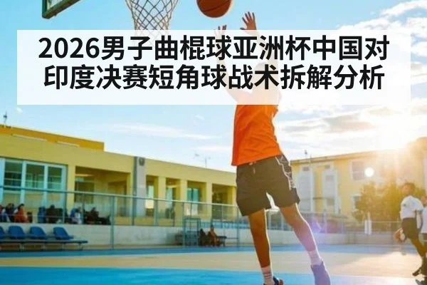 2026男子曲棍球亚洲杯中国对印度决赛短角球战术拆解分析