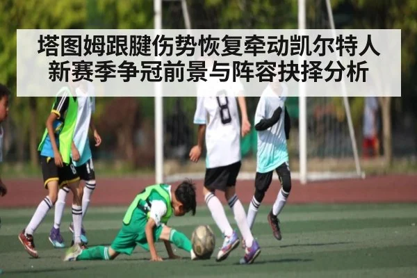 塔图姆跟腱伤势恢复牵动凯尔特人新赛季争冠前景与阵容抉择分析 | kaiyun