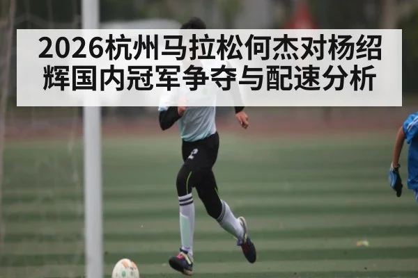 2026杭州马拉松何杰对杨绍辉国内冠军争夺与配速分析