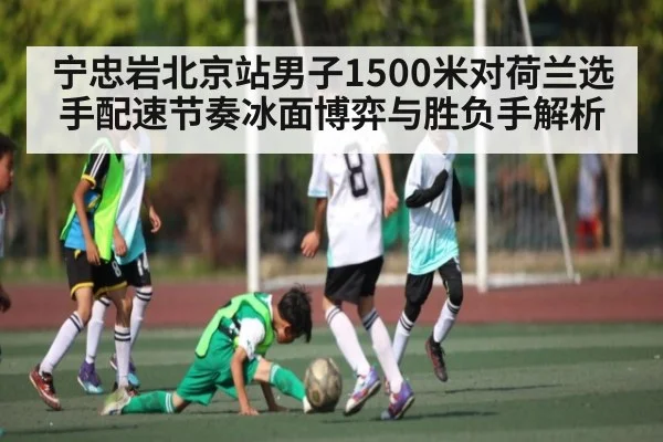 宁忠岩北京站男子1500米对荷兰选手配速节奏冰面博弈与胜负手解析