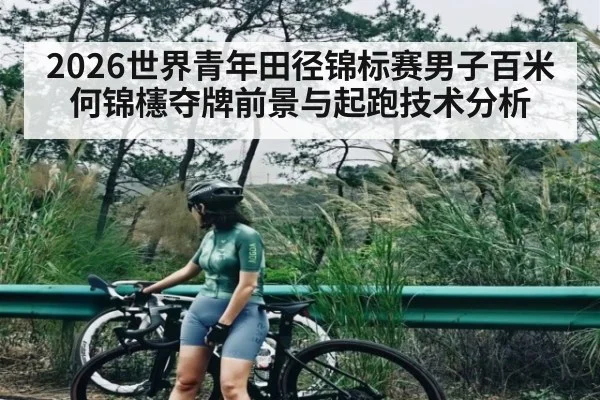 2026世界青年田径锦标赛男子百米何锦櫶夺牌前景与起跑技术分析