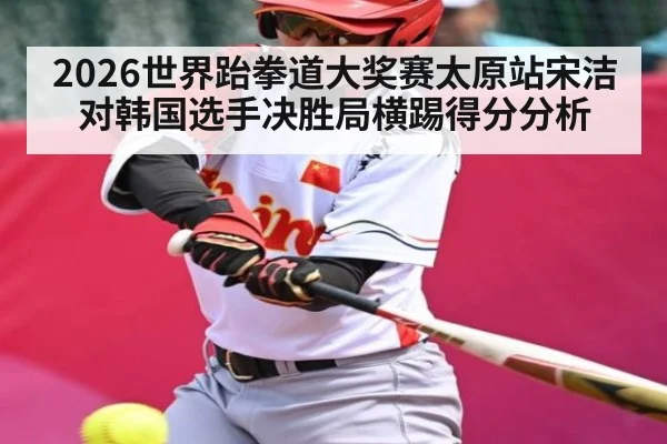 2026世界跆拳道大奖赛太原站宋洁对韩国选手决胜局横踢得分分析